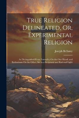 True Religion Delineated, Or, Experimental Religion: As Distinguished From Formality On the One Hand, and Enthusiasm On the Other, Set in a Scriptural and Rational Light - Joseph Bellamy - cover