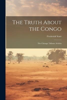 The Truth About the Congo: The Chicago Tribune Articles - Frederick Starr - cover