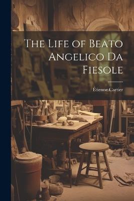 The Life of Beato Angelico Da Fiesole - Étienne Cartier - cover