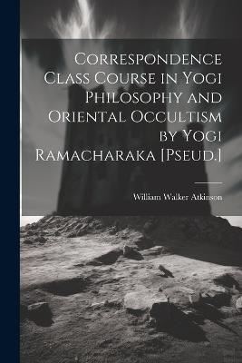 Correspondence Class Course in Yogi Philosophy and Oriental Occultism by Yogi Ramacharaka [Pseud.] - William Walker Atkinson - cover