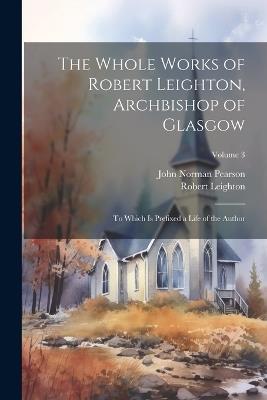 The Whole Works of Robert Leighton, Archbishop of Glasgow: To Which Is Prefixed a Life of the Author; Volume 3 - Robert Leighton,John Norman Pearson - cover