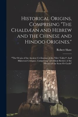 Historical Origins, Comprising "The Chaldæan and Hebrew and the Chinese and Hindoo Origines.": "The Origin of the Ancient Civilization of the Nile's Valley" And Historical Critiques, Comprising "A Critical Review of the History of the Scots Or Gaels" - Robert Shaw - cover