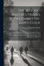 The School-Master's Friend, With Committee-Man's Guide: Containing Suggestions On Common Education, Modes of Teaching and Governing, Arranged for Ready Reference: Plans of School-Houses, Furniture, Apparatus, Practical Hints, and Anecdotes On Different S