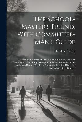 The School-Master's Friend, With Committee-Man's Guide: Containing Suggestions On Common Education, Modes of Teaching and Governing, Arranged for Ready Reference: Plans of School-Houses, Furniture, Apparatus, Practical Hints, and Anecdotes On Different S - Theodore Dwight - cover