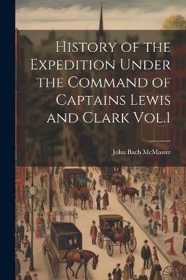 History of the Expedition Under the Command of Captains Lewis and Clark Vol.1 - John Bach McMaster - cover