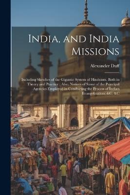 India, and India Missions: Including Sketches of the Gigantic System of Hinduism, Both in Theory and Practice; Also, Notices of Some of the Principal Agencies Employed in Conducting the Process of Indian Evangelization, &c. &c - Alexander Duff - cover