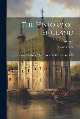 The History of England: From the Invasion of Julius Cæsar to the Revolution in 1688; Volume 5 - David Hume - cover