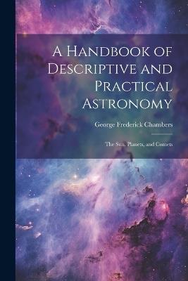 A Handbook of Descriptive and Practical Astronomy: The Sun, Planets, and Comets - George Frederick Chambers - cover