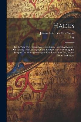 Hades: Ein Beytrag Zur Theorie Des Geisterkunde: Nebst Anhängen: Öffentliche Verhandlungen Über Swedenborg Und Stilling, Ein Beyspiel Des Ahnungsvermögens Und Einen Brief Des Jüngern Plinius Enthaltend - Pliny,Johann Friedrich Von Meyer - cover