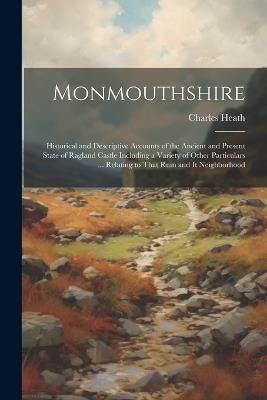 Monmouthshire: Historical and Descriptive Accounts of the Ancient and Present State of Ragland Castle Including a Variety of Other Particulars ... Relating to That Ruin and It Neighborhood - Charles Heath - cover