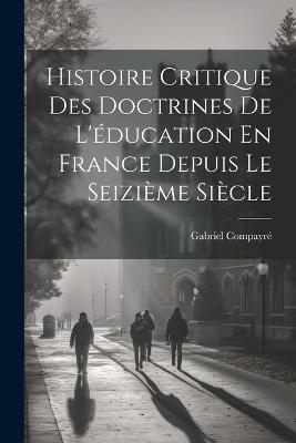 Histoire Critique Des Doctrines De L'éducation En France Depuis Le Seizième Siècle - Gabriel Compayré - cover