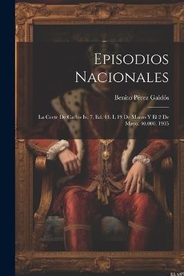 Episodios Nacionales: La Corte De Carlos Iv. 7. Ed. 41. L 19 De Marzo Y El 2 De Mayo. 40.000. 1905 - Benito Pérez Galdós - cover