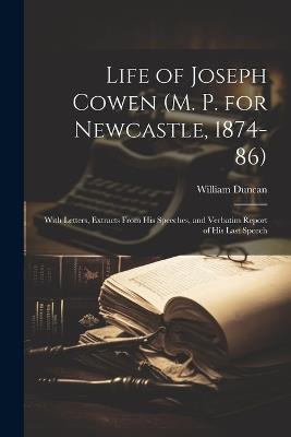 Life of Joseph Cowen (M. P. for Newcastle, 1874-86): With Letters, Extracts From His Speeches, and Verbatim Report of His Last Speech - William Duncan - cover