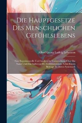 Die Hauptgesetze Des Menschlichen Gefühlslebens: Eine Experimentelle Und Analytische Untersuchung Über Die Natur Und Das Auftreten Der Gefühlszustände Nebst Einem Beitrage Zu Deren Systematik - Alfred Georg Ludvig Lehmann - cover