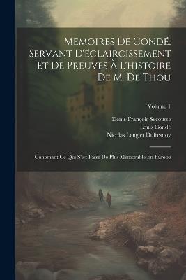 Memoires De Condé, Servant D'éclaircissement Et De Preuves À L'histoire De M. De Thou: Contenant Ce Qui S'est Passé De Plus Mémorable En Europe; Volume 1 - Nicolas Lenglet Dufresnoy,Louis Condé,Denis-François Secousse - cover