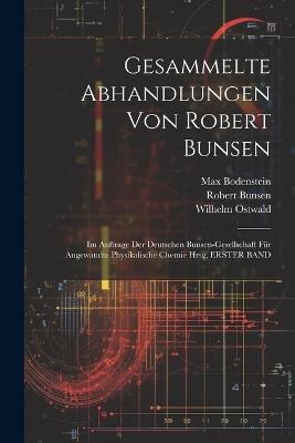 Gesammelte Abhandlungen Von Robert Bunsen: Im Auftrage Der Deutschen Bunsen-Gesellschaft Für Angewandte Physikalische Chemie Hrsg, ERSTER BAND - Wilhelm Ostwald,Robert Bunsen,Max Bodenstein - cover