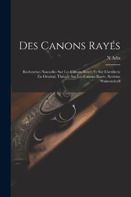 Des Canons Rayés: Recherches Nouvelles Sur Les Canons Rayés Et Sur L'artillerie En Général. Théorie Sur Les Canons Rayés. Système Wahrendorff - N Adts - cover