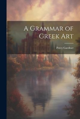 A Grammar of Greek Art - Percy Gardner - cover