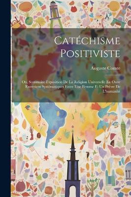Catéchisme Positiviste: Ou, Sommaire Exposition De La Religion Universelle En Onze Entretiens Systématiques Entre Une Femme Et Un Prêtre De L'humanité - Auguste Comte - cover