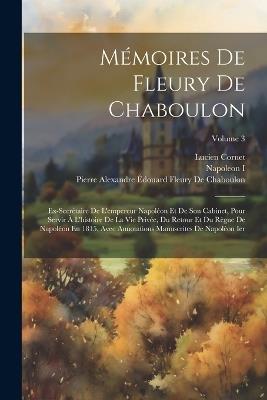 Mémoires De Fleury De Chaboulon: Ex-Secrétaire De L'empereur Napoléon Et De Son Cabinet, Pour Servir À L'histoire De La Vie Privée, Du Retour Et Du Règne De Napoléon En 1815, Avec Annotations Manuscrites De Napoléon Ier; Volume 3 - Napoleon I,Pierre Alexandre Édouard de Chaboulon,Lucien Cornet - cover