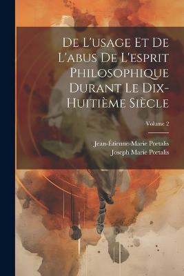 De L'usage Et De L'abus De L'esprit Philosophique Durant Le Dix-Huitième Siècle; Volume 2 - Jean-Étienne-Marie Portalis,Joseph Marie Portalis - cover