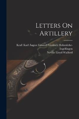 Letters On Artillery - Neville Lloyd Walford,Kraft Karl Aug Hohenlohe-Ingelfingen - cover