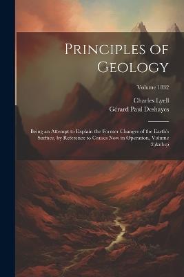 Principles of Geology: Being an Attempt to Explain the Former Changes of the Earth's Surface, by Reference to Causes Now in Operation, Volume 2; Volume 1832 - Gérard Paul Deshayes,Charles Lyell - cover