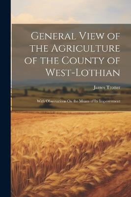 General View of the Agriculture of the County of West-Lothian: With Observations On the Means of Its Improvement - James Trotter - cover