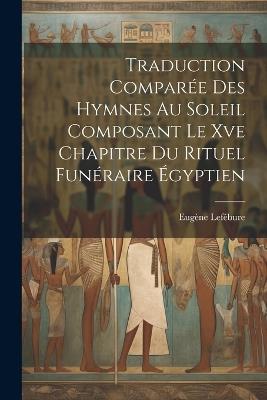 Traduction Comparée Des Hymnes Au Soleil Composant Le Xve Chapitre Du Rituel Funéraire Égyptien - Eugène Lefébure - cover