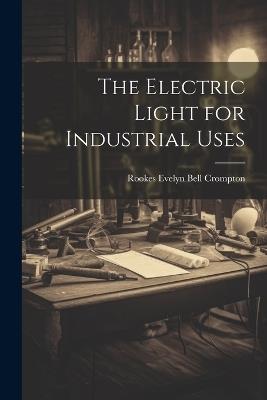 The Electric Light for Industrial Uses - Rookes Evelyn Bell Crompton - cover