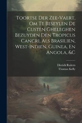 Toortse Der Zee-Vaert, Om Te Beseylen De Custen Gheleghen Bezuyden Den Tropicus Cancri, Als Brasilien, West-Indien, Guinea, En Angola, &c - Thomas Kelly,Dierick Ruiters - cover