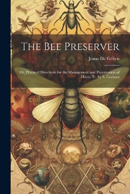 The Bee Preserver: Or, Practical Directions for the Management and Preservation of Hives, Tr. by S. Graham - Jonas de Gélieu - cover