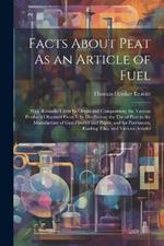 Facts About Peat As an Article of Fuel: With Remarks Upon Its Origin and Composition; the Various Products Obtained From It by Distillation; the Use of Peat in the Manufacture of Gun-Powder and Paper, and for Pavements, Roofing Tiles, and Various Articles