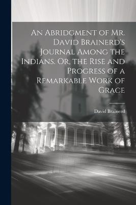 An Abridgment of Mr. David Brainerd's Journal Among the Indians. Or, the Rise and Progress of a Remarkable Work of Grace - David Brainerd - cover