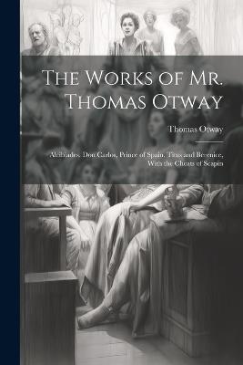 The Works of Mr. Thomas Otway: Alcibiades. Don Carlos, Prince of Spain. Titus and Berenice, With the Cheats of Scapin - Thomas Otway - cover
