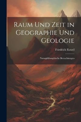 Raum Und Zeit in Geographie Und Geologie: Naturphilosophische Betrachtungen - Friedrich Ratzel - cover