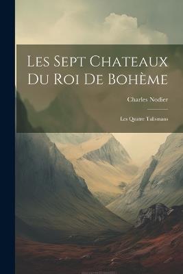 Les Sept Chateaux Du Roi De Bohème: Les Quatre Talismans - Charles Nodier - cover