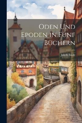 Oden Und Epoden in Fünf Büchern - Jakob Balde - cover