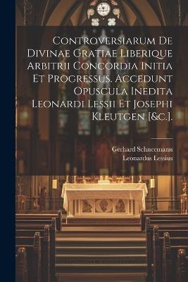 Controversiarum De Divinae Gratiae Liberique Arbitrii Concordia Initia Et Progressus. Accedunt Opuscula Inedita Leonardi Lessii Et Josephi Kleutgen [&c.]. - Gerhard Schneemann,Leonardus Lessius - cover
