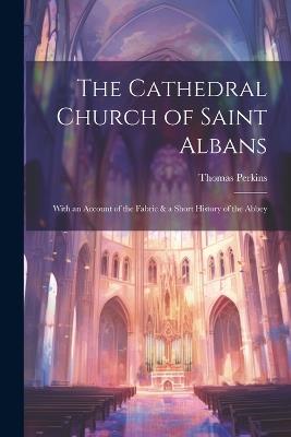 The Cathedral Church of Saint Albans: With an Account of the Fabric & a Short History of the Abbey - Thomas Perkins - cover