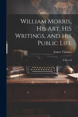 William Morris, His Art, His Writings, and His Public Life: A Record - Aymer Vallance - cover