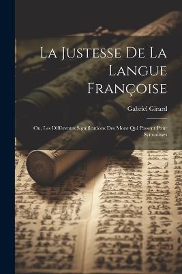 La Justesse De La Langue Françoise; Ou, Les Différentes Significations Des Mont Qui Passent Pour Synonimes - Gabriel Girard - cover