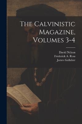 The Calvinistic Magazine, Volumes 3-4 - James Gallaher,David Nelson,Frederick A Ross - cover