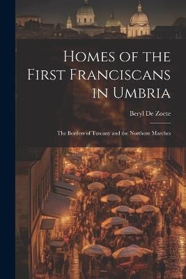 Homes of the First Franciscans in Umbria: The Borders of Tuscany and the Northern Marches - Beryl De Zoete - cover