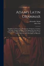 Adam's Latin Grammar: Simplified, by Means of an Introduction: Designed to Facilitate the Study of Latin Grammar...With Appropriate Exercises, to Impress On the Memory the Declensions and Inflections of the Parts of Speech, and to Exemplify and Illustrate