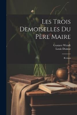 Les Trois Demoiselles Du Père Maire: Roman - Louis Dumur,Gustave Wendt - cover