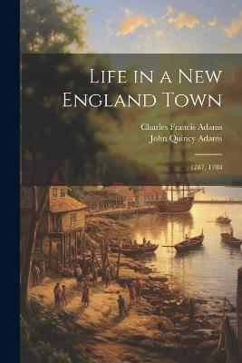 Life in a New England Town: 1787, 1788 - John Quincy Adams,Charles Francis Adams - cover