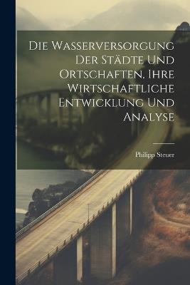 Die Wasserversorgung Der Städte Und Ortschaften, Ihre Wirtschaftliche Entwicklung Und Analyse - Philipp Steuer - cover