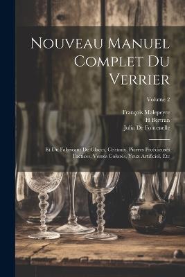 Nouveau Manuel Complet Du Verrier: Et Du Fabricant De Glaces, Cristaux, Pierres Preécieuses Factices, Verres Colorés, Yeux Artificiel, Etc; Volume 2 - François Malepeyre,Julia De Fontenelle,H Bertran - cover