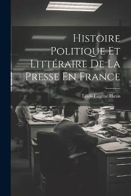 Histoire Politique Et Littéraire De La Presse En France - Louis Eugène Hatin - cover